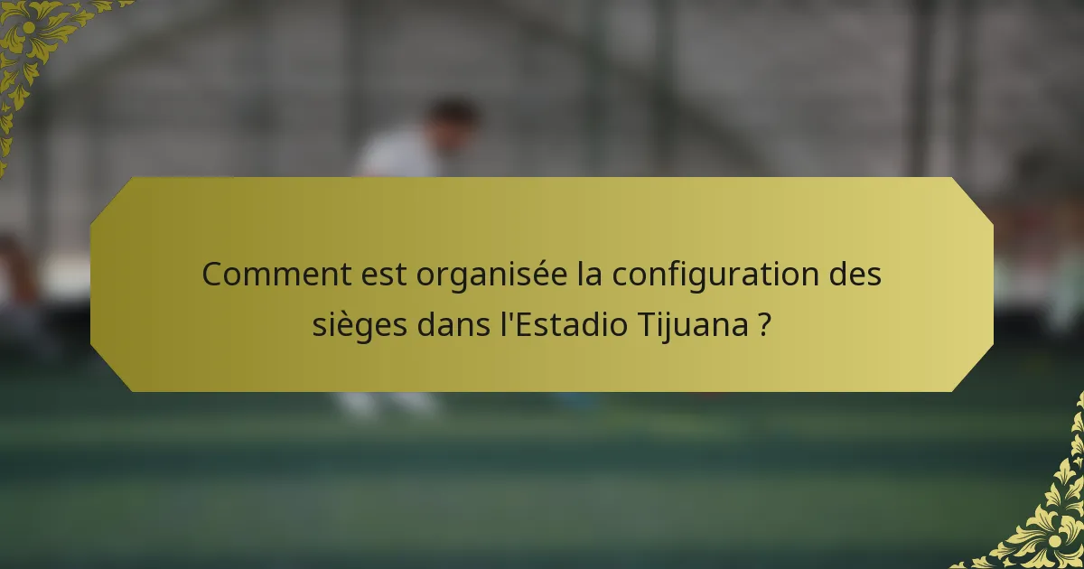 Comment est organisée la configuration des sièges dans l'Estadio Tijuana ?