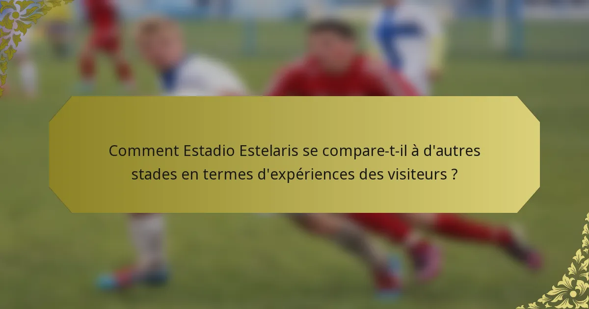 Comment Estadio Estelaris se compare-t-il à d'autres stades en termes d'expériences des visiteurs ?