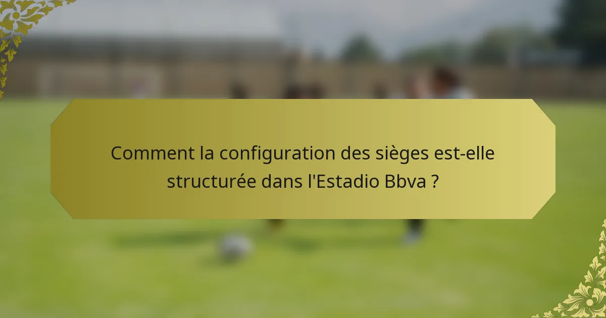 Comment la configuration des sièges est-elle structurée dans l'Estadio Bbva ?