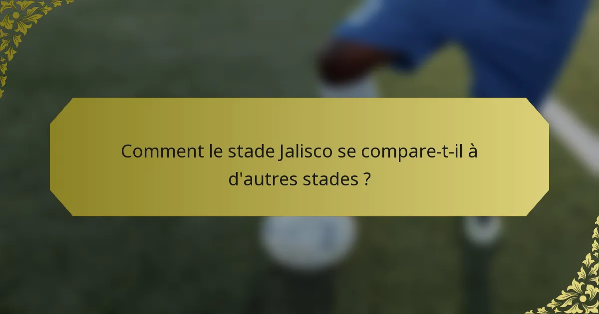 Comment le stade Jalisco se compare-t-il à d'autres stades ?