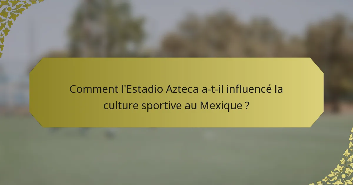 Comment l'Estadio Azteca a-t-il influencé la culture sportive au Mexique ?