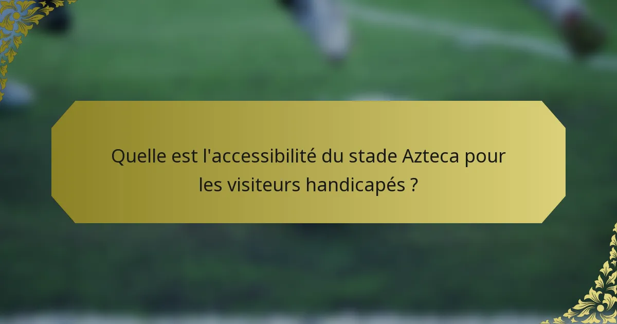 Quelle est l'accessibilité du stade Azteca pour les visiteurs handicapés ?