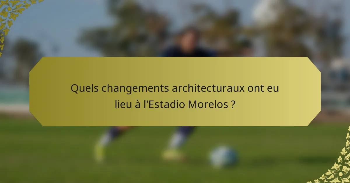 Quels changements architecturaux ont eu lieu à l'Estadio Morelos ?